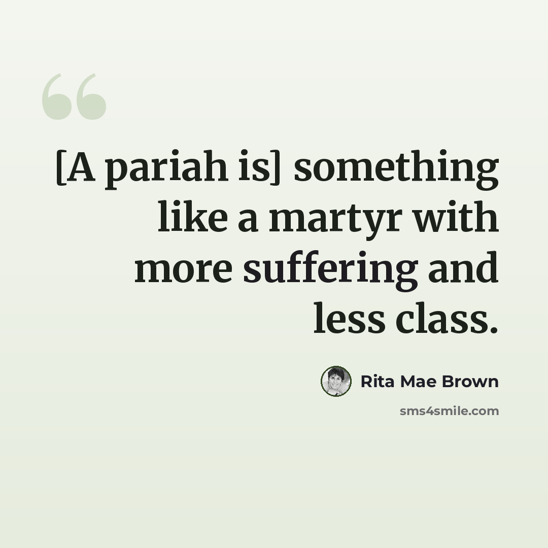 “[A pariah is] something like a martyr with more suffering and less class.” quote by Rita Mae Brown