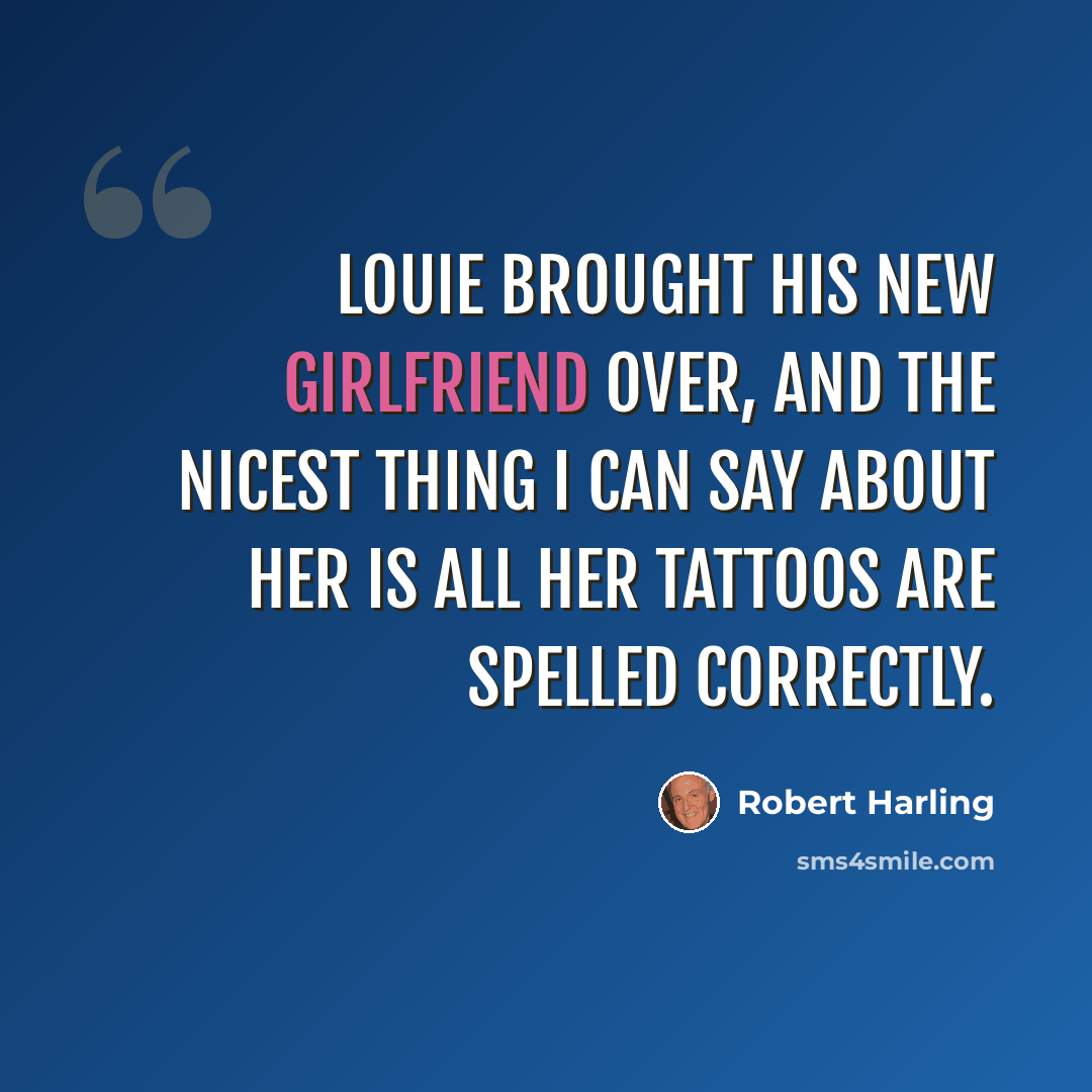 “Louie brought his new girlfriend over, and the nicest thing I can say about her is all her tattoos are spelled correctly.” quote by Robert Harling