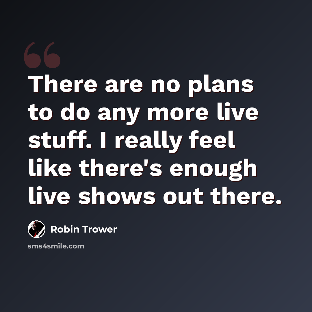 “There are no plans to do any more live stuff. I really feel like there's enough live shows out there.” quote by Robin Trower