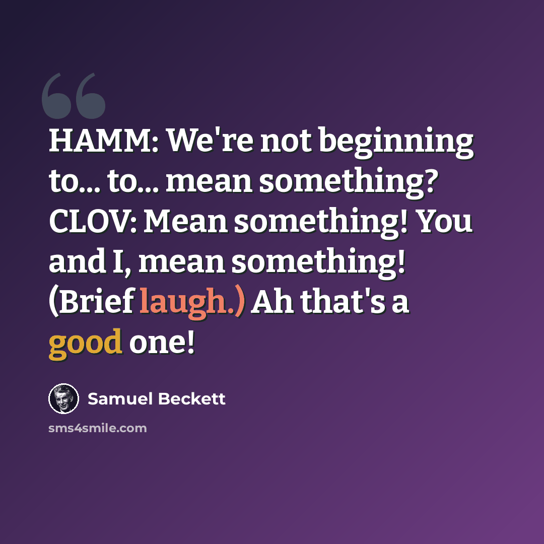 “HAMM: We're not beginning to... to... mean something? CLOV: Mean something! You and I, mean something! (Brief laugh.) Ah that's a good one!” quote by Samuel Beckett