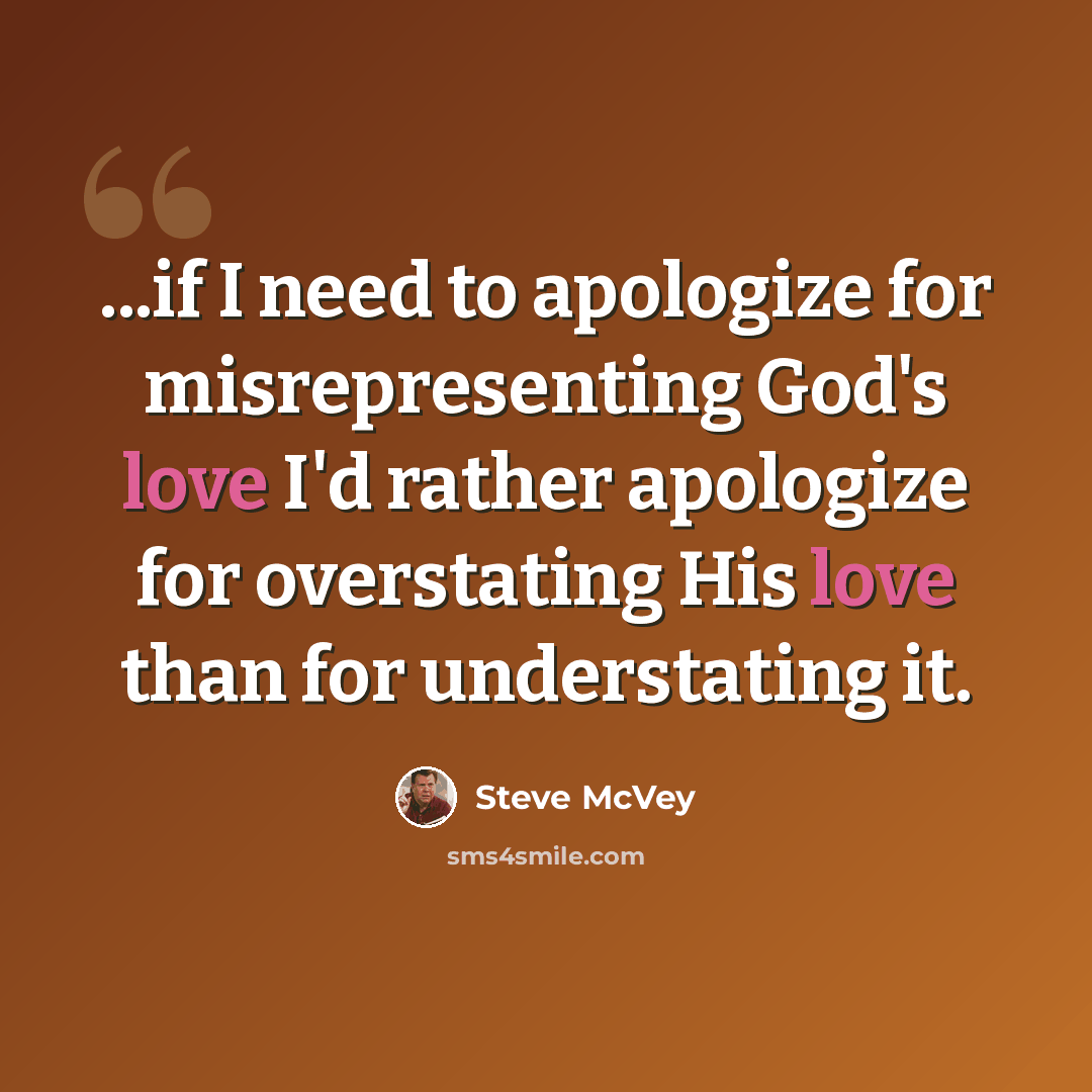 “...if I need to apologize for misrepresenting God's love I'd rather apologize for overstating His love than for understating it.” quote by Steve McVey