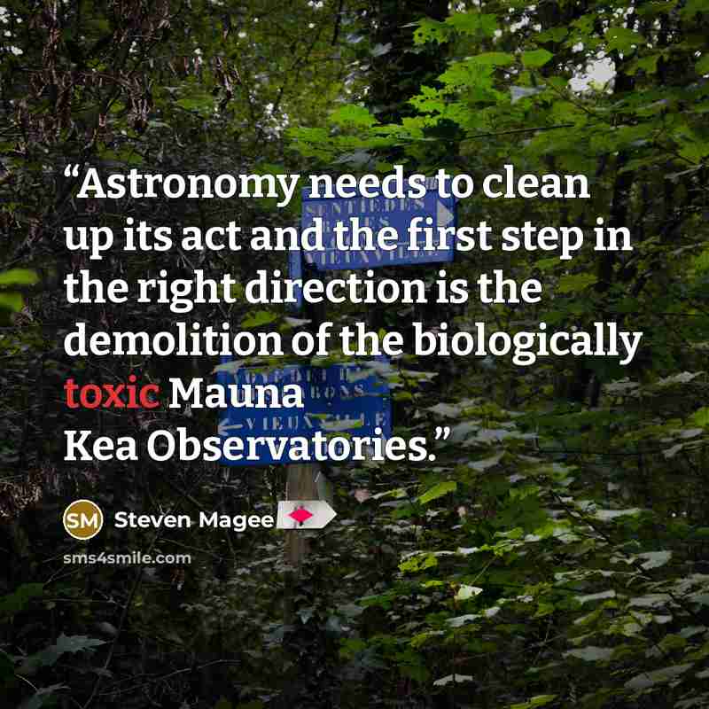 “Astronomy needs to clean up its act and the first step in the right direction is the demolition of the biologically toxic Mauna Kea Observatories.” quote by Steven Magee