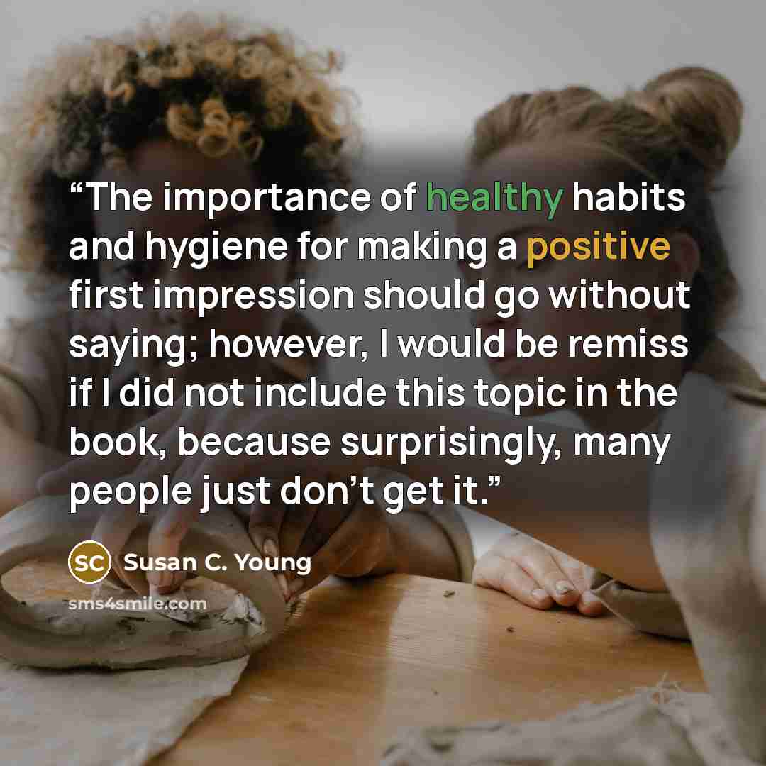 “The importance of healthy habits and hygiene for making a positive first impression should go without saying; however, I would be remiss if I did not include this topic in the book, because surprisingly, many people just don’t get it.” quote by Susan C. Young