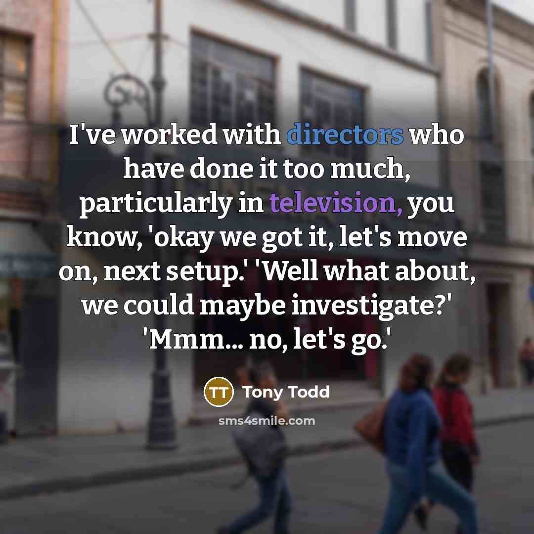 “I've worked with directors who have done it too much, particularly in television, you know, 'okay we got it, let's move on, next setup.' 'Well what about, we could maybe investigate?' 'Mmm... no, let's go.'” quote by Tony Todd