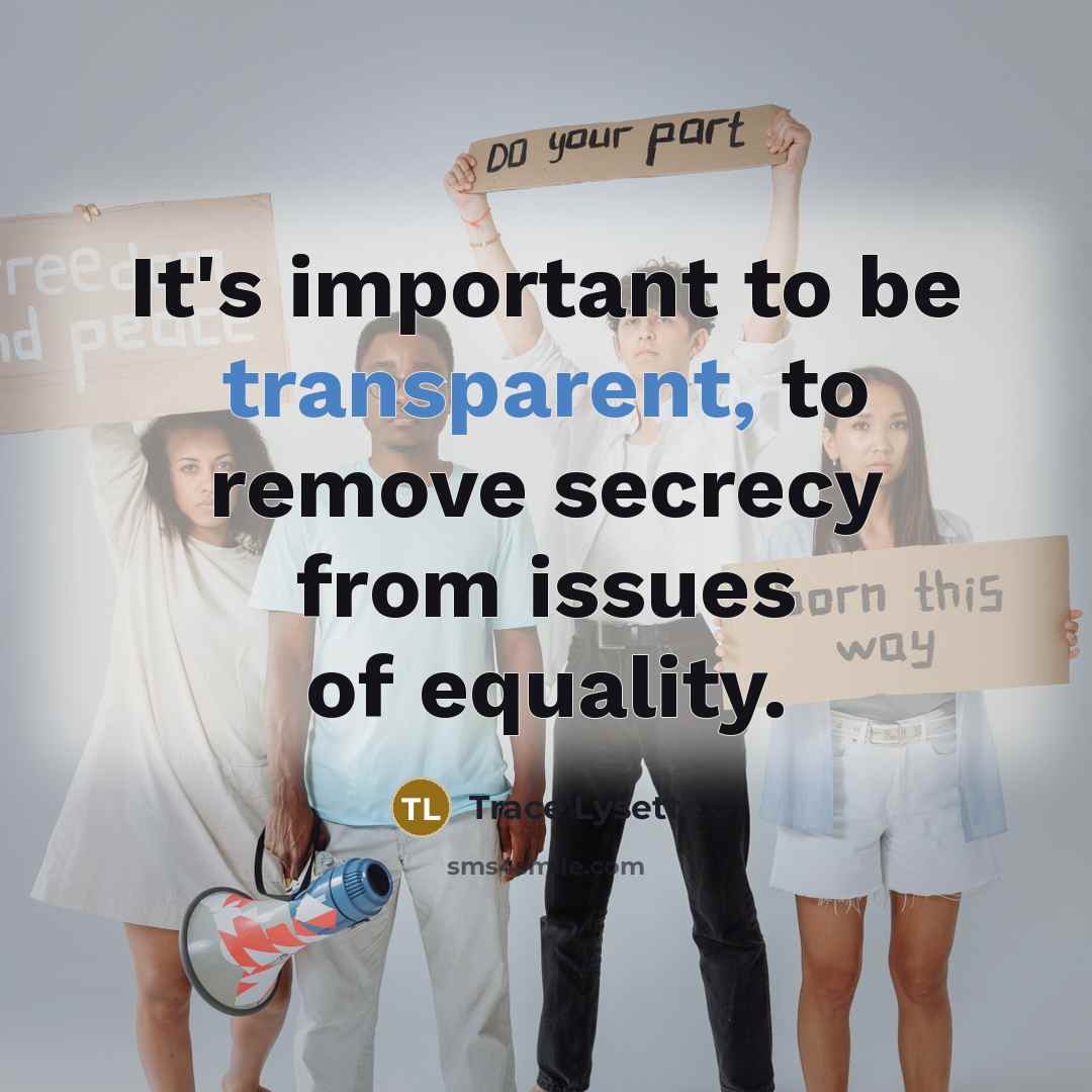 “It's important to be transparent, to remove secrecy from issues of equality.” quote by Trace Lysette