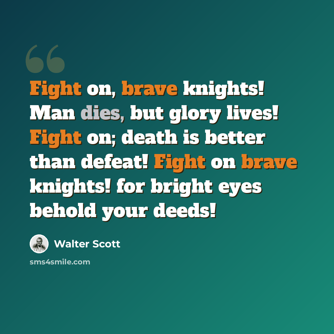 “Fight on, brave knights! Man dies, but glory lives! Fight on; death is better than defeat! Fight on brave knights! for bright eyes behold your deeds!” quote by Walter Scott
