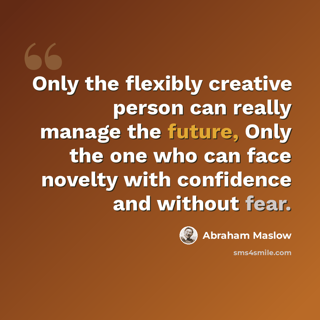 “Only the flexibly creative person can really manage the future, Only the one who can face novelty with confidence and without fear.” quote by Abraham Maslow