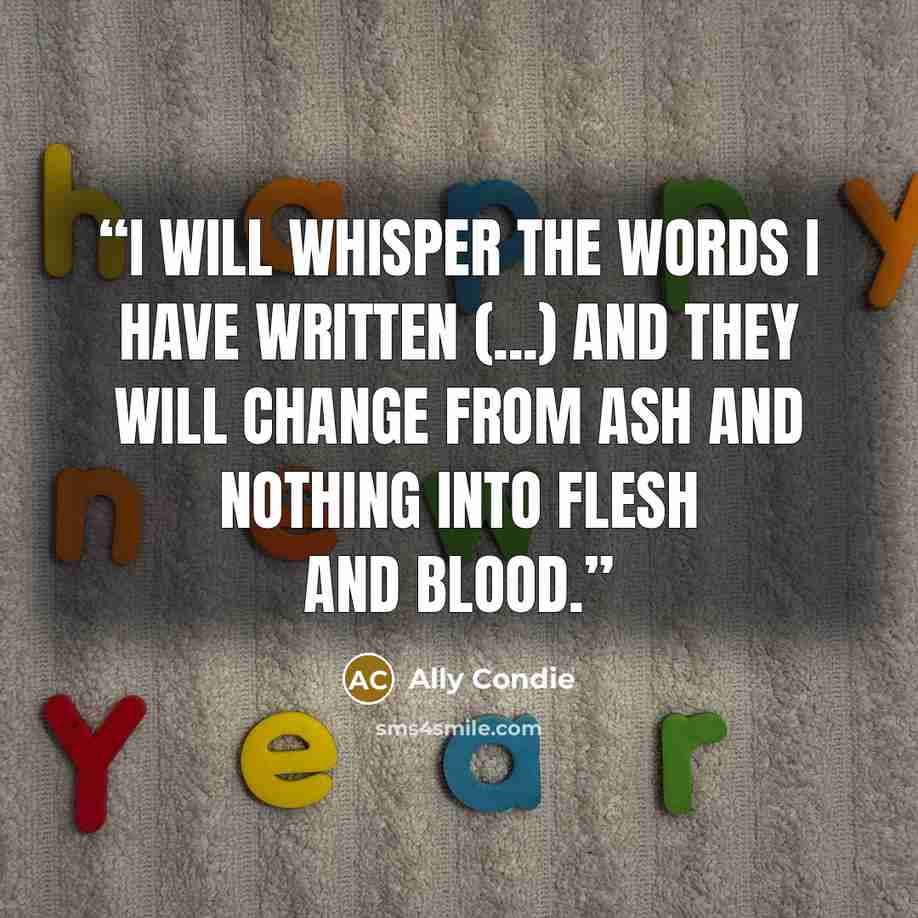 “I will whisper the words I have written (...) and they will change from ash and nothing into flesh and blood.” quote by Ally Condie