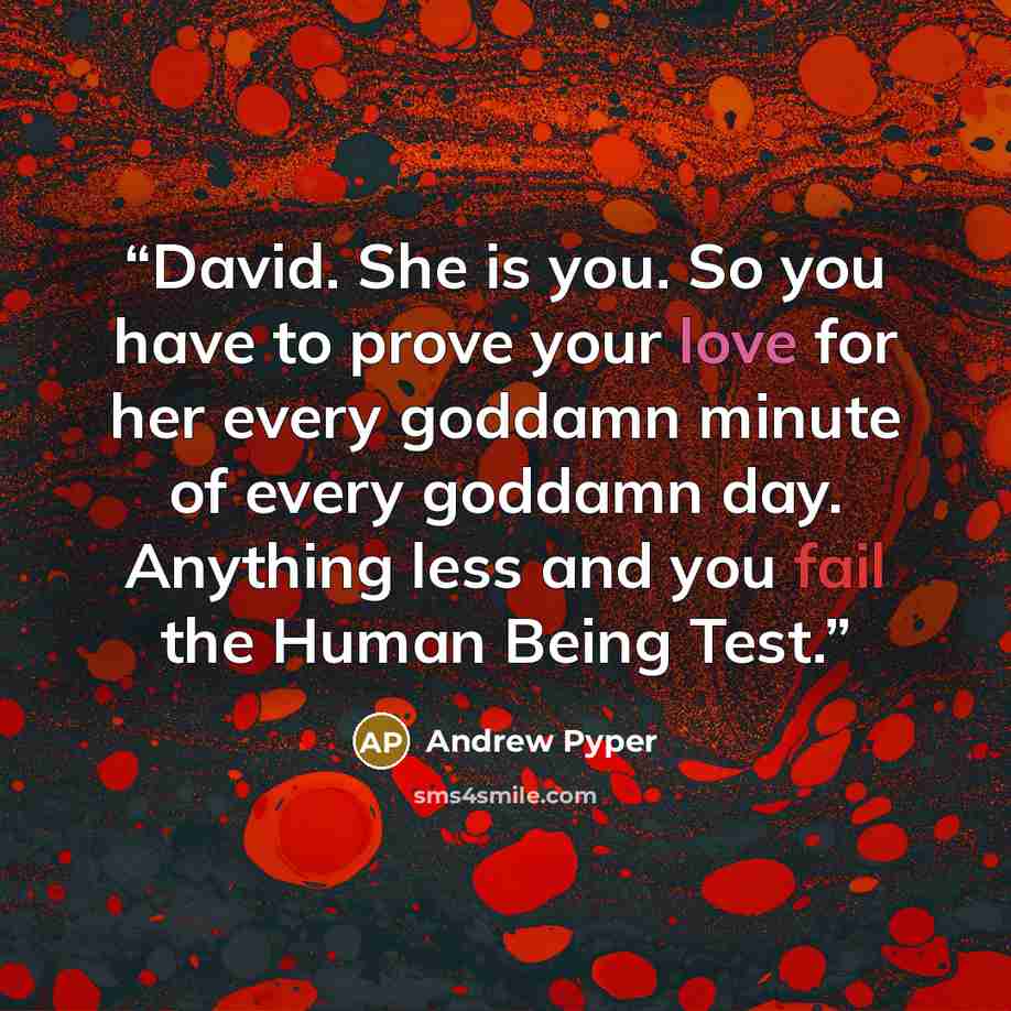 “David. She is you. So you have to prove your love for her every goddamn minute of every goddamn day. Anything less and you fail the Human Being Test.” quote by Andrew Pyper