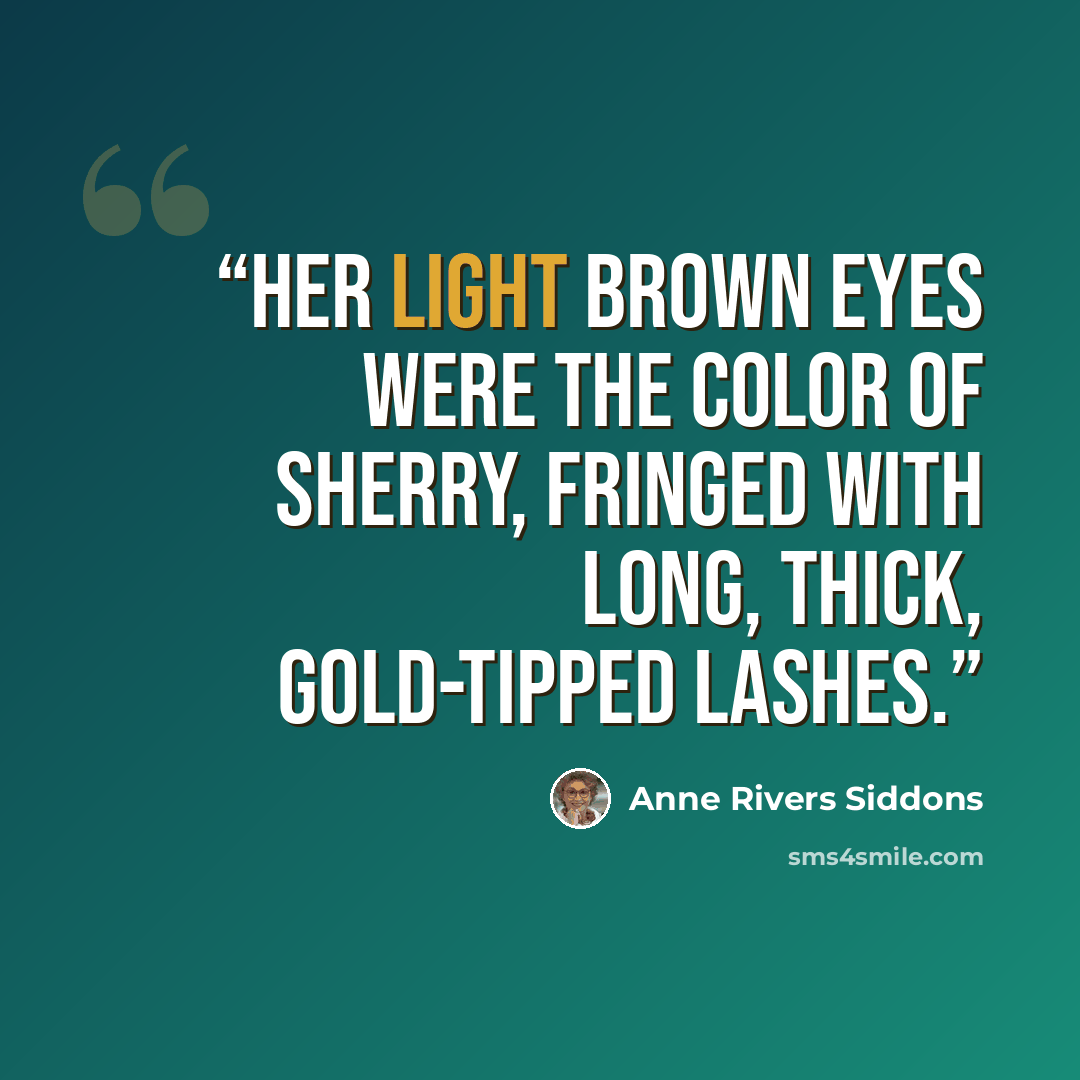 “Her light brown eyes were the color of sherry, fringed with long, thick, gold-tipped lashes.” quote by Anne Rivers Siddons