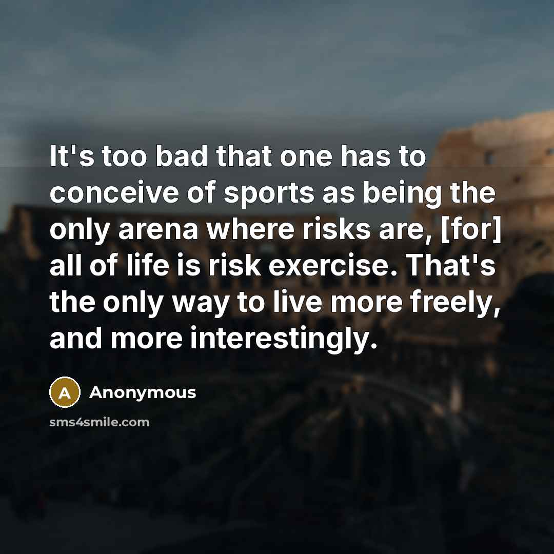 “It's too bad that one has to conceive of sports as being the only arena where risks are, [for] all of life is risk exercise. That's the only way to live more freely, and more interestingly.” quote by Anonymous