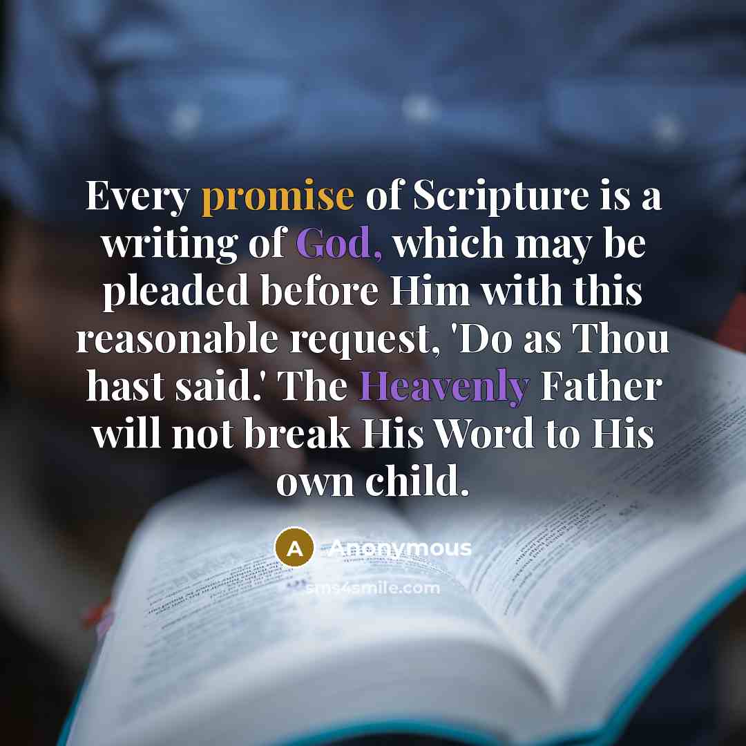 “Every promise of Scripture is a writing of God, which may be pleaded before Him with this reasonable request, 'Do as Thou hast said.' The Heavenly Father will not break His Word to His own child.” quote by Anonymous