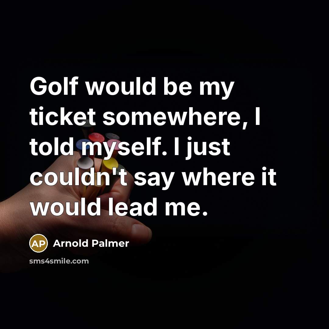 “Golf would be my ticket somewhere, I told myself. I just couldn't say where it would lead me.” quote by Arnold Palmer