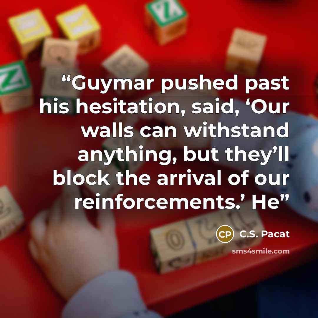 “Guymar pushed past his hesitation, said, ‘Our walls can withstand anything, but they’ll block the arrival of our reinforcements.’ He” quote by C.S. Pacat