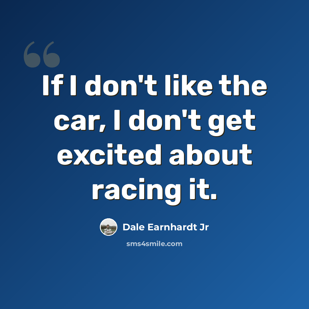 “If I don't like the car, I don't get excited about racing it.” quote by Dale Earnhardt Jr