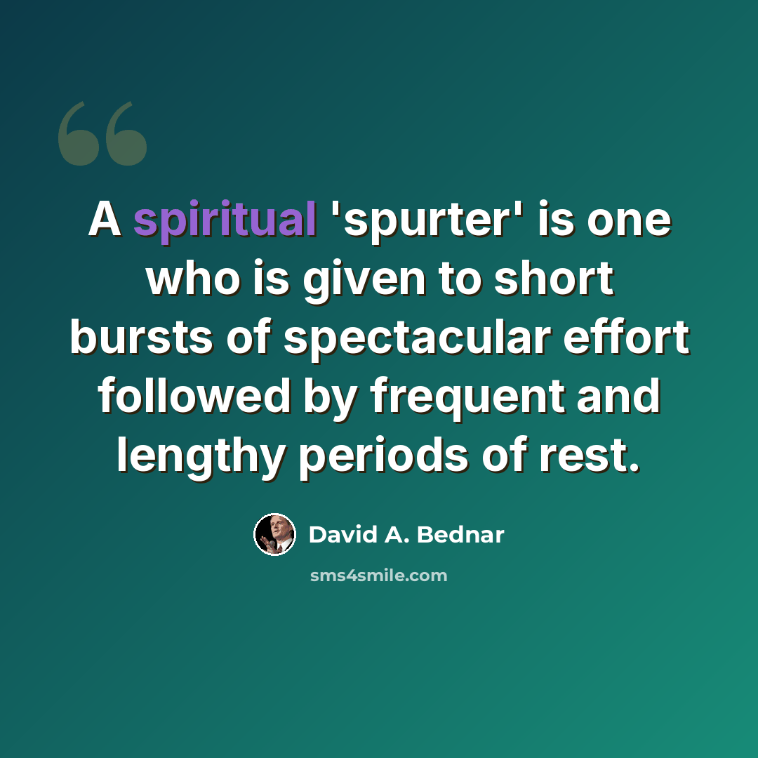 “A spiritual 'spurter' is one who is given to short bursts of spectacular effort followed by frequent and lengthy periods of rest.” quote by David A. Bednar