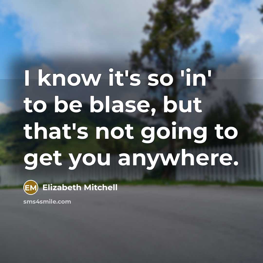 “I know it's so 'in' to be blase, but that's not going to get you anywhere.” quote by Elizabeth Mitchell