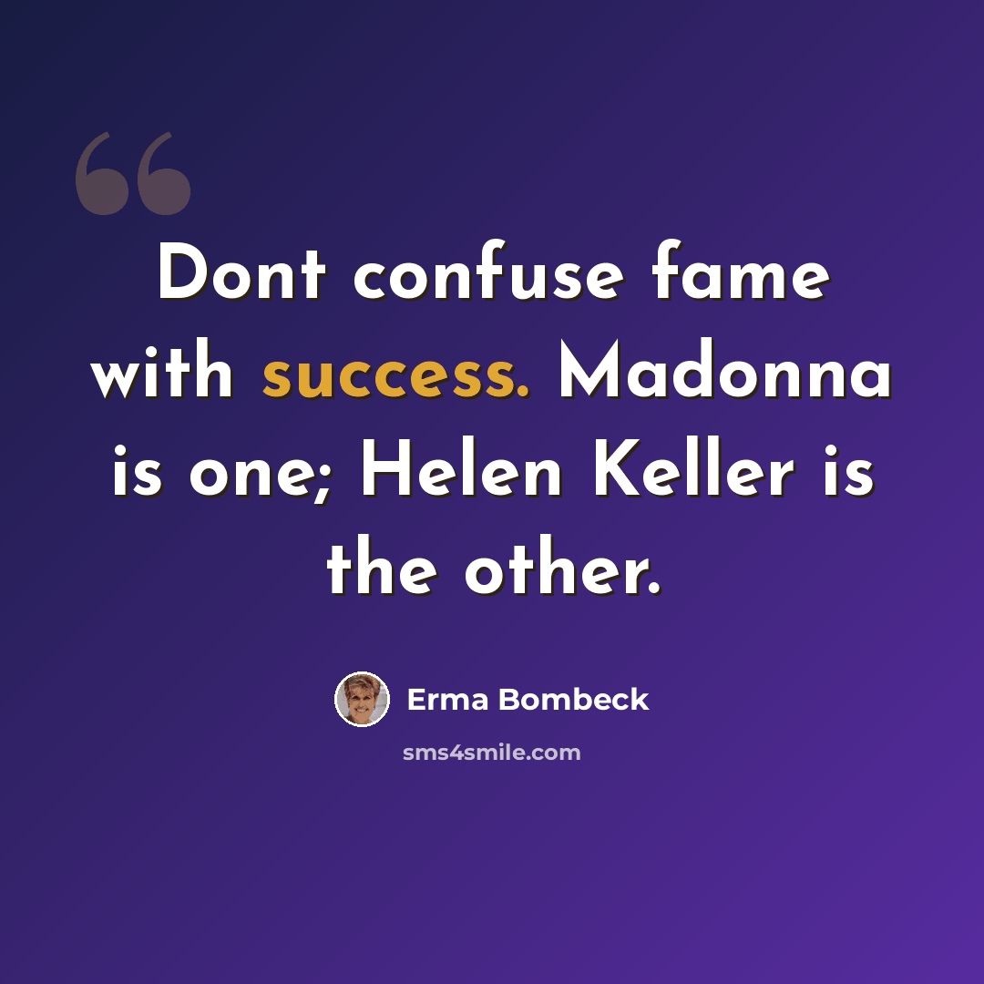 “Dont confuse fame with success. Madonna is one; Helen Keller is the other.” quote by Erma Bombeck