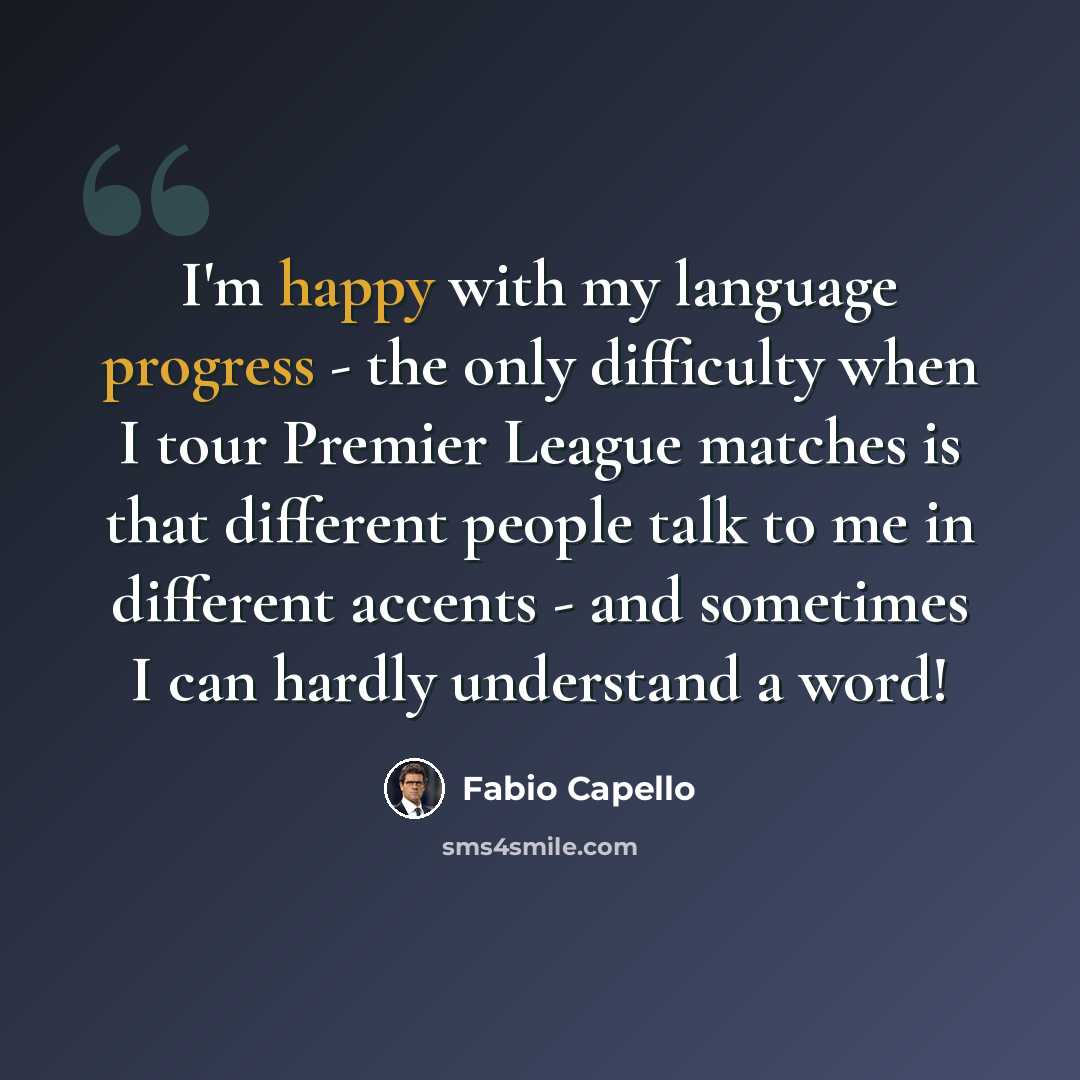 “I'm happy with my language progress - the only difficulty when I tour Premier League matches is that different people talk to me in different accents - and sometimes I can hardly understand a word!” quote by Fabio Capello