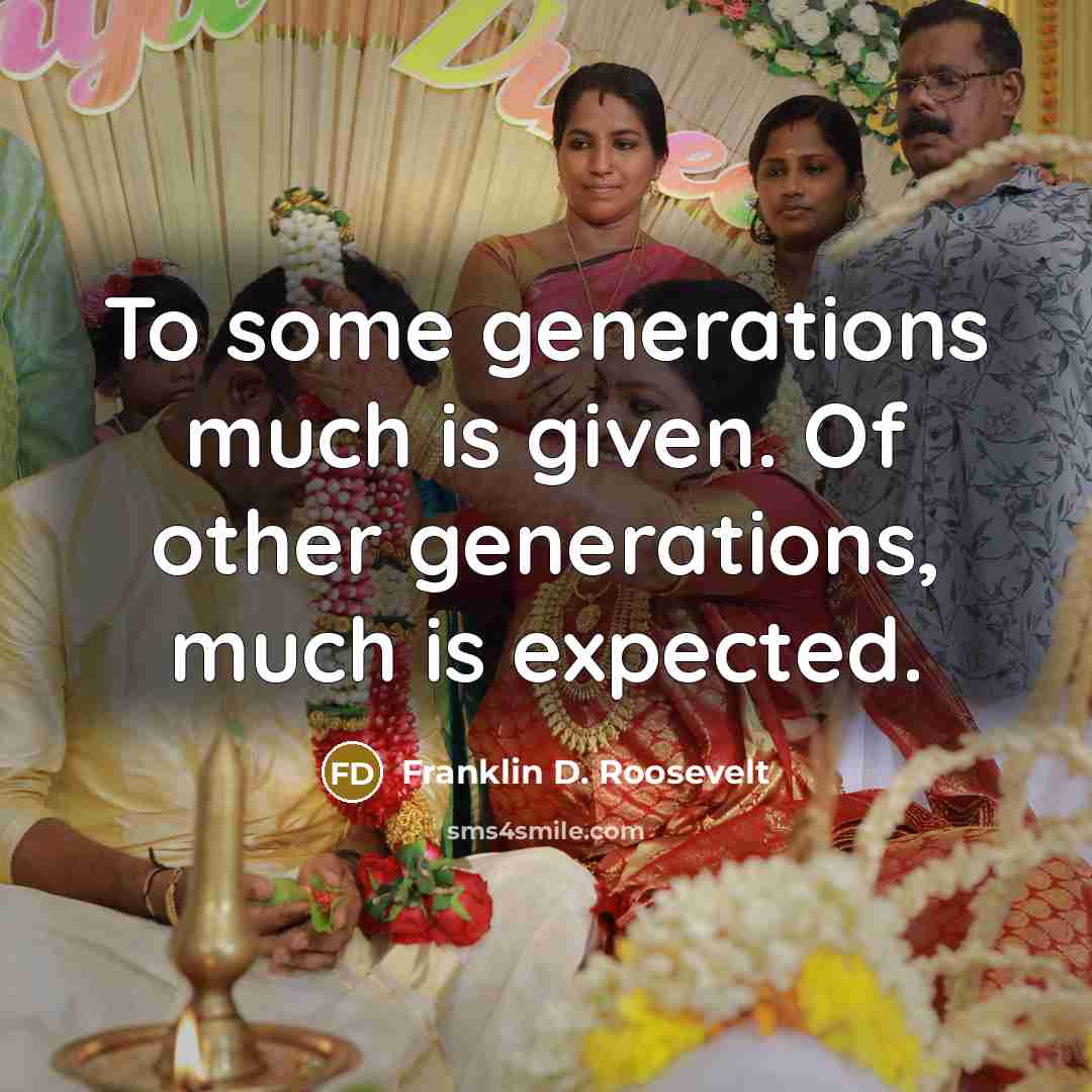“To some generations much is given. Of other generations, much is expected.” quote by Franklin D. Roosevelt