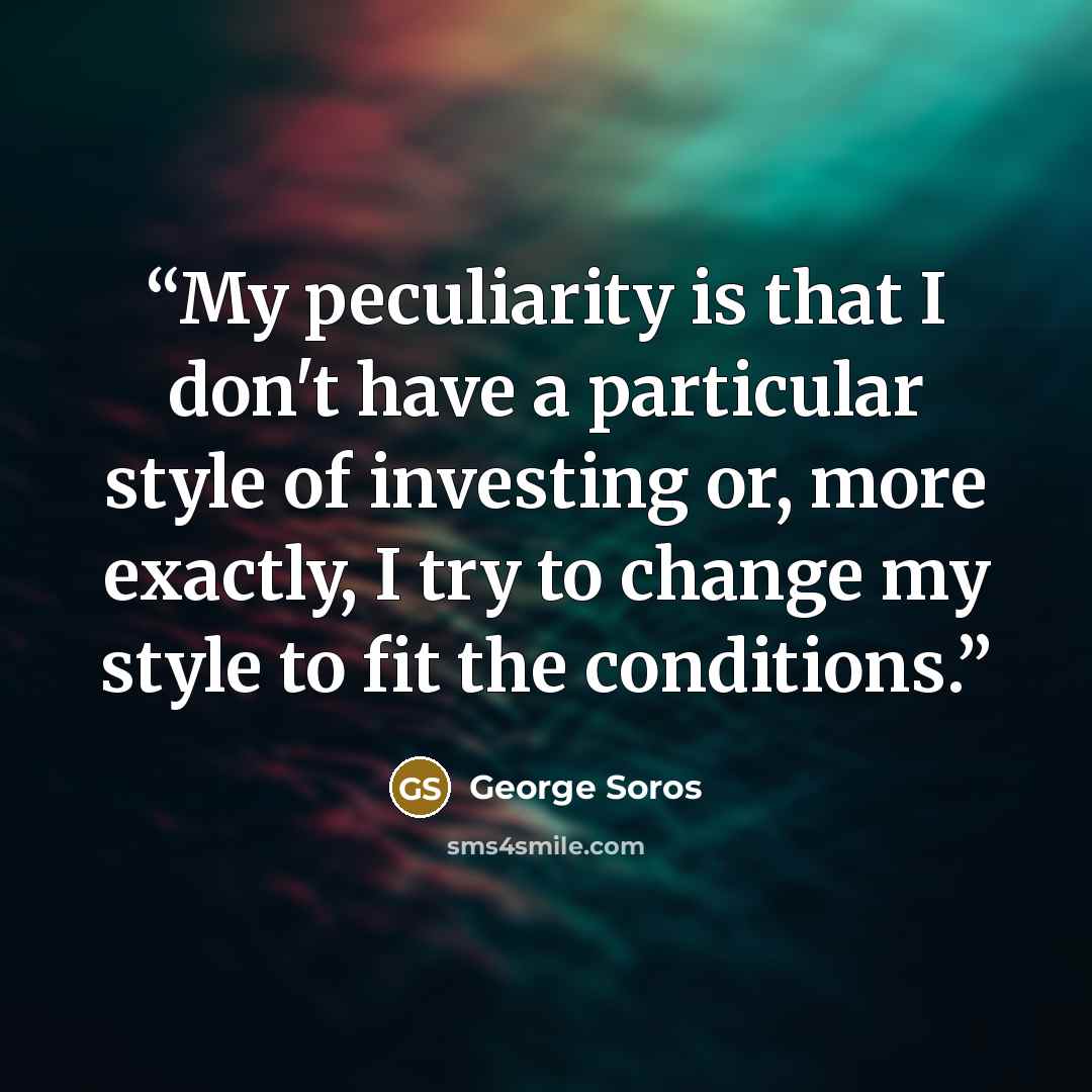 “My peculiarity is that I don't have a particular style of investing or, more exactly, I try to change my style to fit the conditions.” quote by George Soros