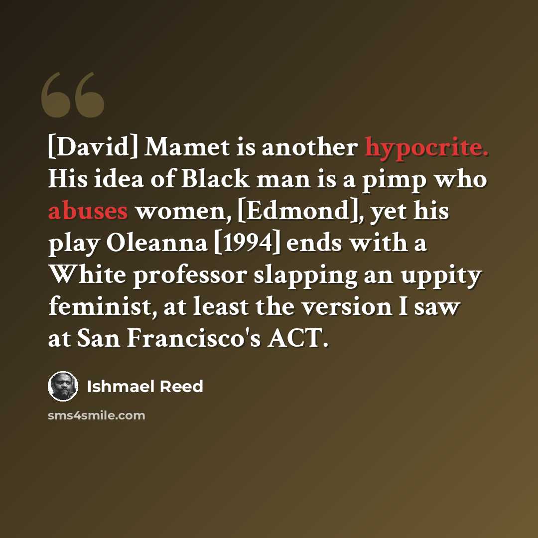“[David] Mamet is another hypocrite. His idea of Black man is a pimp who abuses women, [Edmond], yet his play Oleanna [1994] ends with a White professor slapping an uppity feminist, at least the version I saw at San Francisco's ACT.” quote by Ishmael Reed