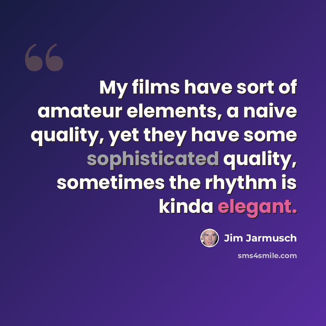 “My films have sort of amateur elements, a naive quality, yet they have some sophisticated quality, sometimes the rhythm is kinda elegant.” quote by Jim Jarmusch