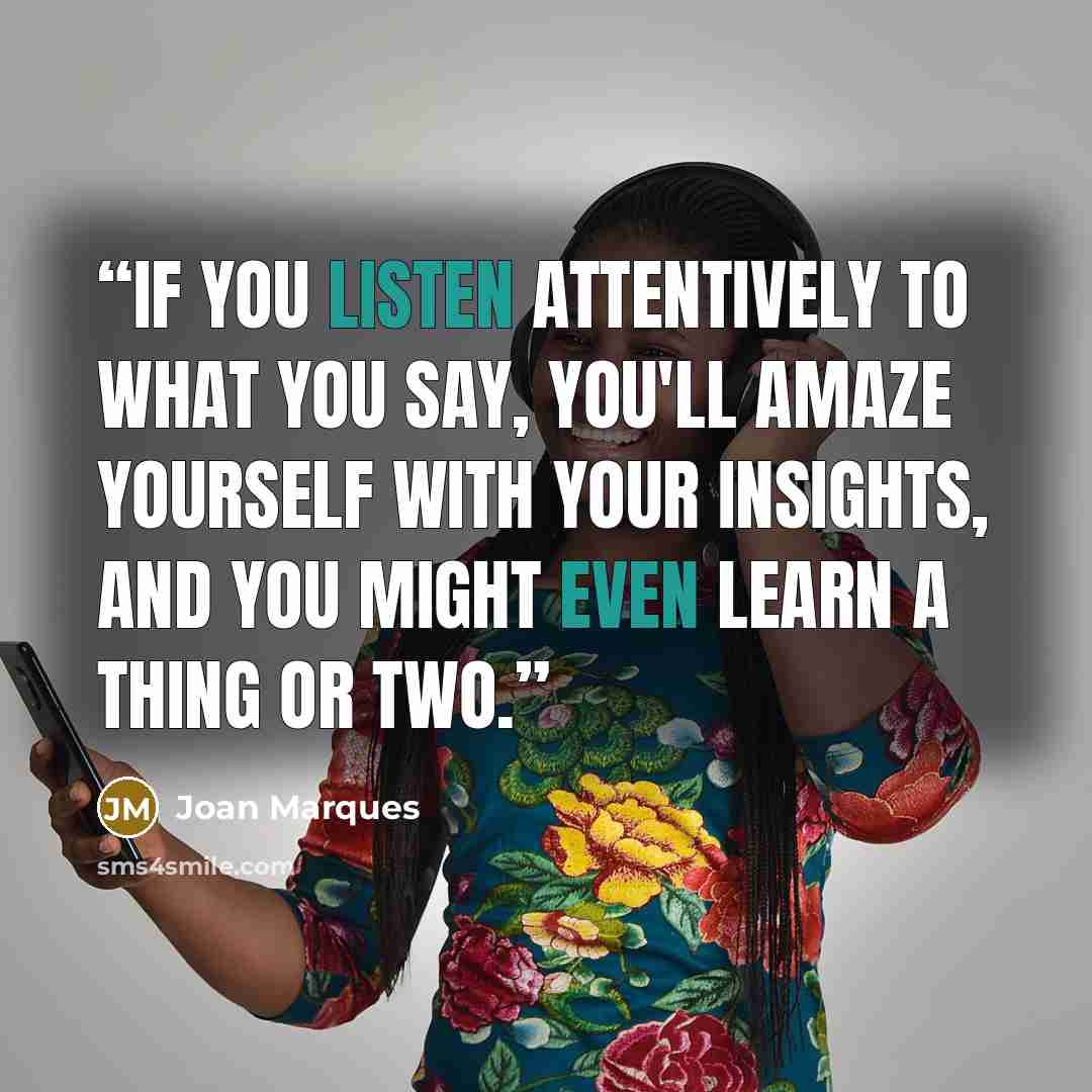 “If you listen attentively to what you say, you'll amaze yourself with your insights, and you might even learn a thing or two.” quote by Joan Marques