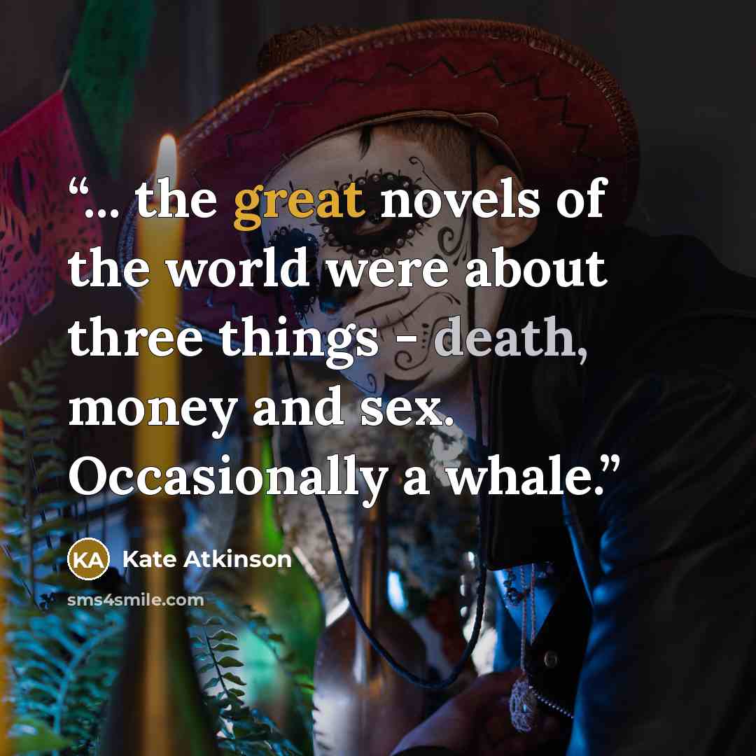 “... the great novels of the world were about three things - death, money and sex. Occasionally a whale.” quote by Kate Atkinson