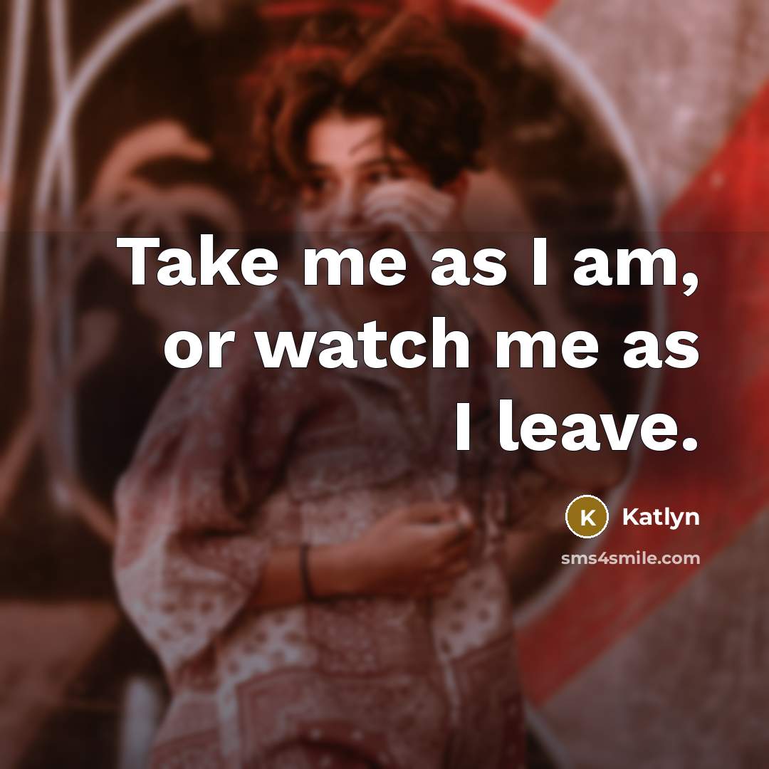 “Take me as I am, or watch me as I leave.” quote by Katlyn