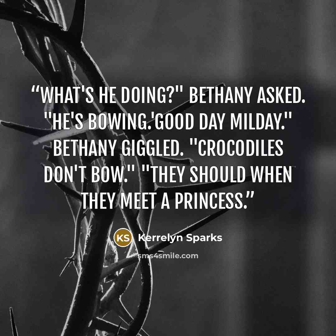 “What's he doing?" Bethany asked. "He's bowing.'Good day milday." Bethany giggled. "Crocodiles don't bow." "They should when they meet a princess.” quote by Kerrelyn Sparks