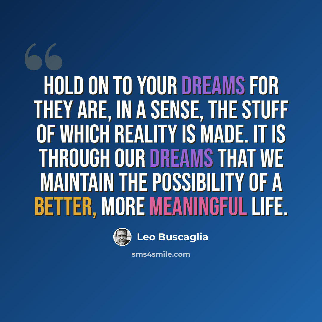 “Hold on to your dreams for they are, in a sense, the stuff of which reality is made. It is through our dreams that we maintain the possibility of a better, more meaningful life.” quote by Leo Buscaglia