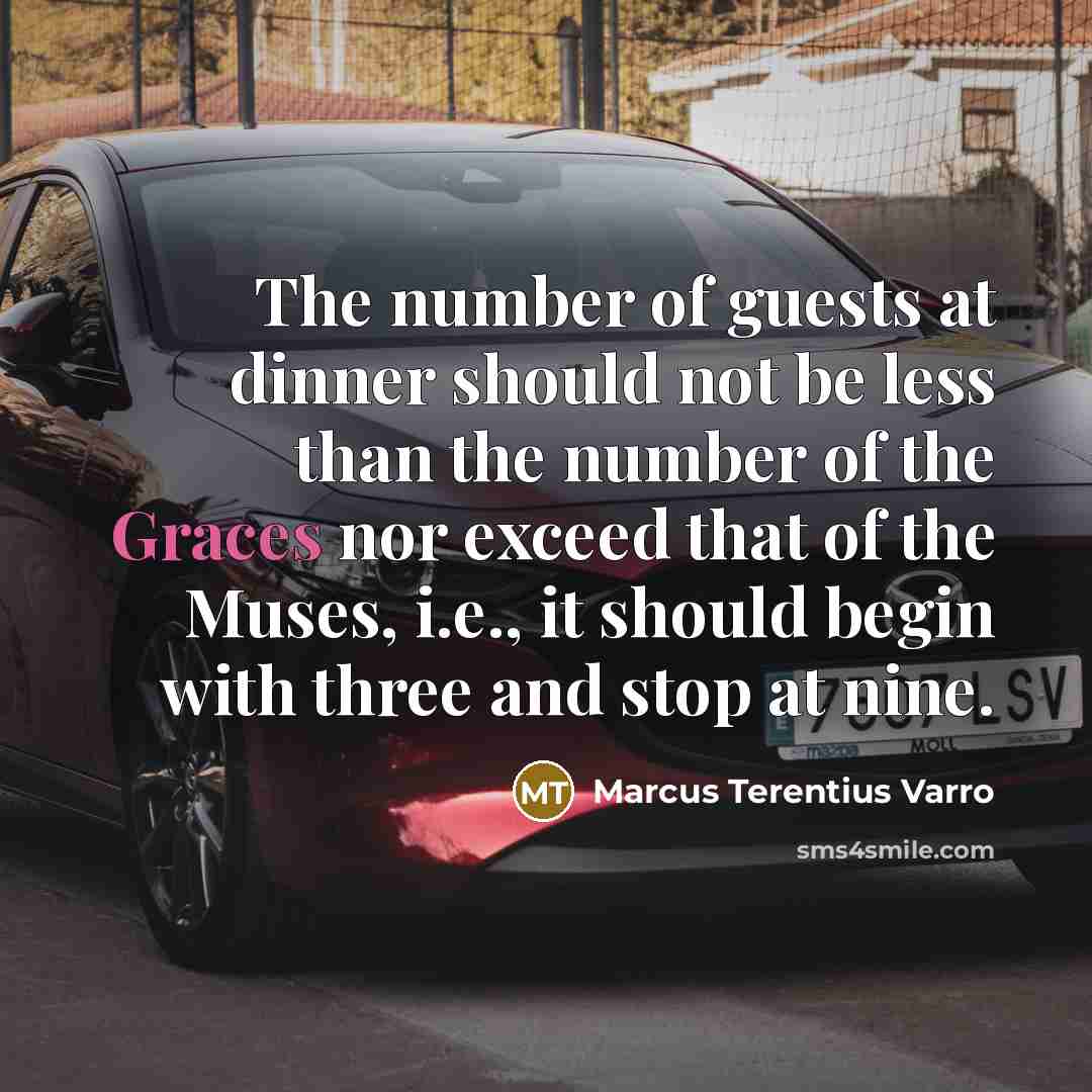 “The number of guests at dinner should not be less than the number of the Graces nor exceed that of the Muses, i.e., it should begin with three and stop at nine.” quote by Marcus Terentius Varro