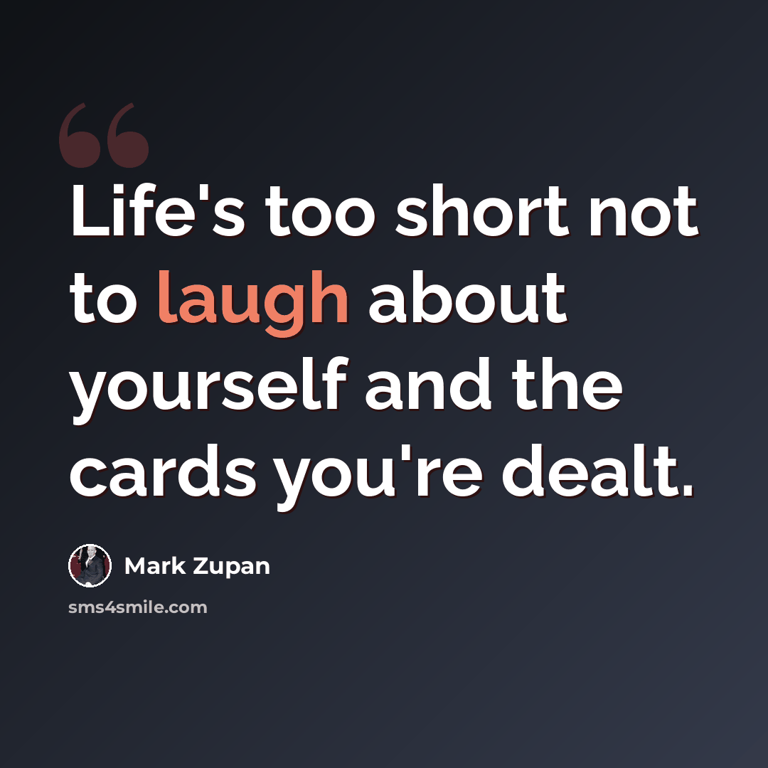 “Life's too short not to laugh about yourself and the cards you're dealt.” quote by Mark Zupan