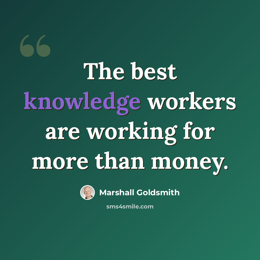 “The best knowledge workers are working for more than money.” quote by Marshall Goldsmith