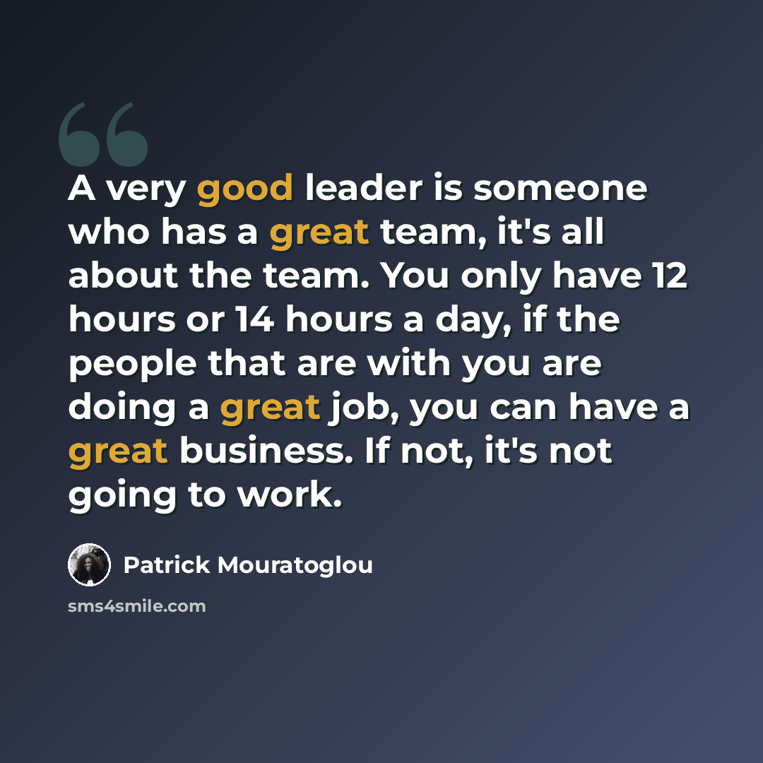 “A very good leader is someone who has a great team, it's all about the team. You only have 12 hours or 14 hours a day, if the people that are with you are doing a great job, you can have a great business. If not, it's not going to work.” quote by Patrick Mouratoglou