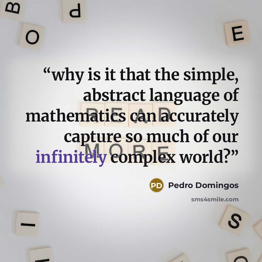 “why is it that the simple, abstract language of mathematics can accurately capture so much of our infinitely complex world?” quote by Pedro Domingos