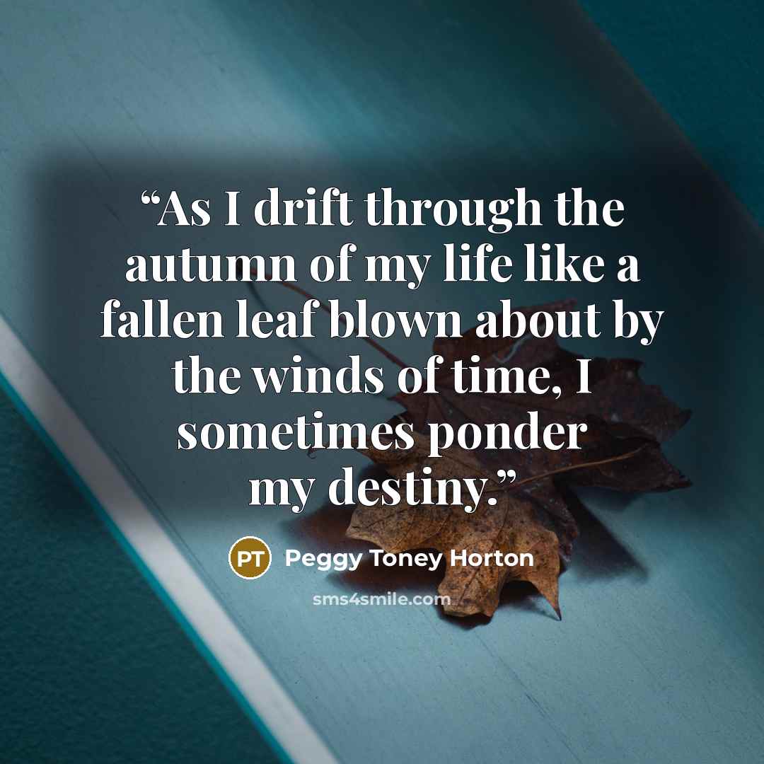 “As I drift through the autumn of my life like a fallen leaf blown about by the winds of time, I sometimes ponder my destiny.” quote by Peggy Toney Horton