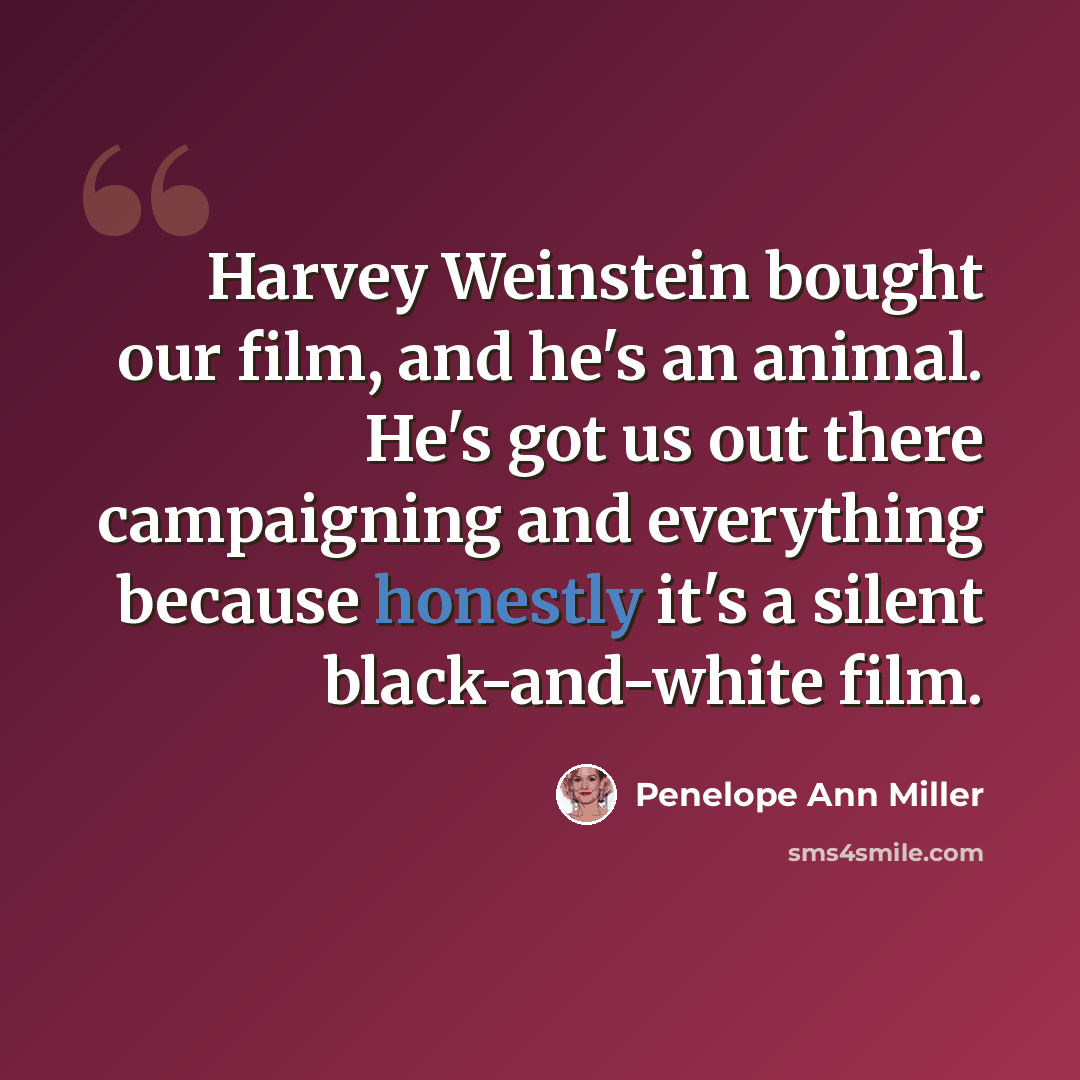 “Harvey Weinstein bought our film, and he's an animal. He's got us out there campaigning and everything because honestly it's a silent black-and-white film.” quote by Penelope Ann Miller
