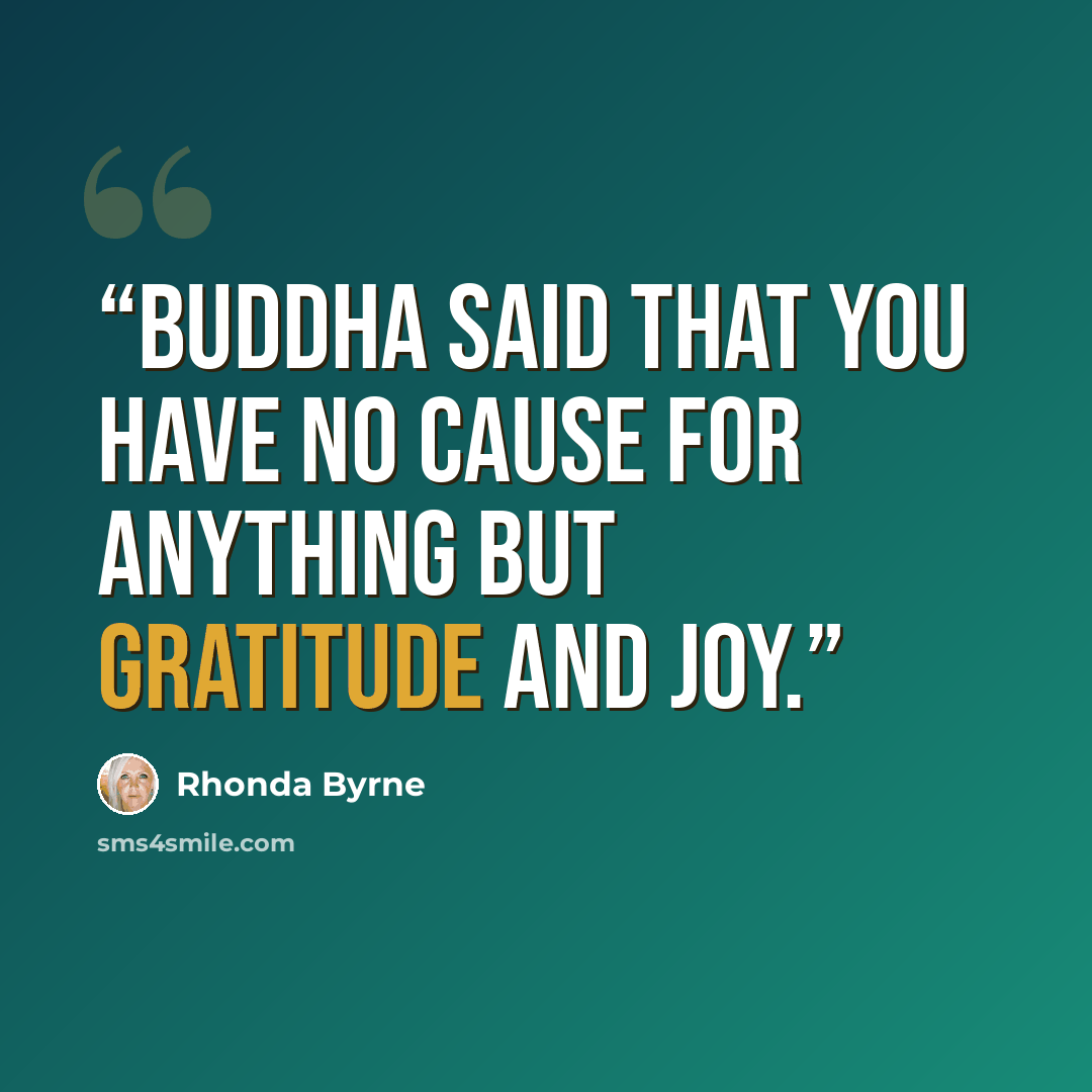 “Buddha said that you have no cause for anything but gratitude and joy.” quote by Rhonda Byrne