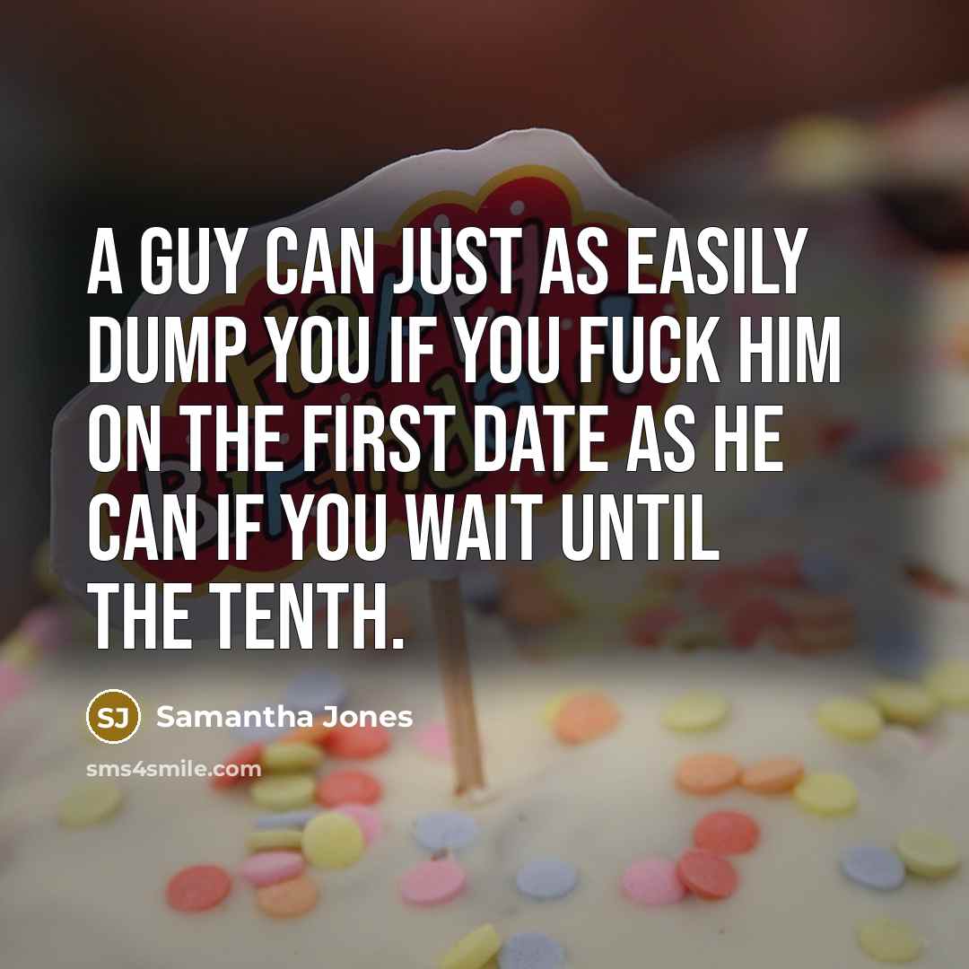 “A guy can just as easily dump you if you fuck him on the first date as he can if you wait until the tenth.” quote by Samantha Jones