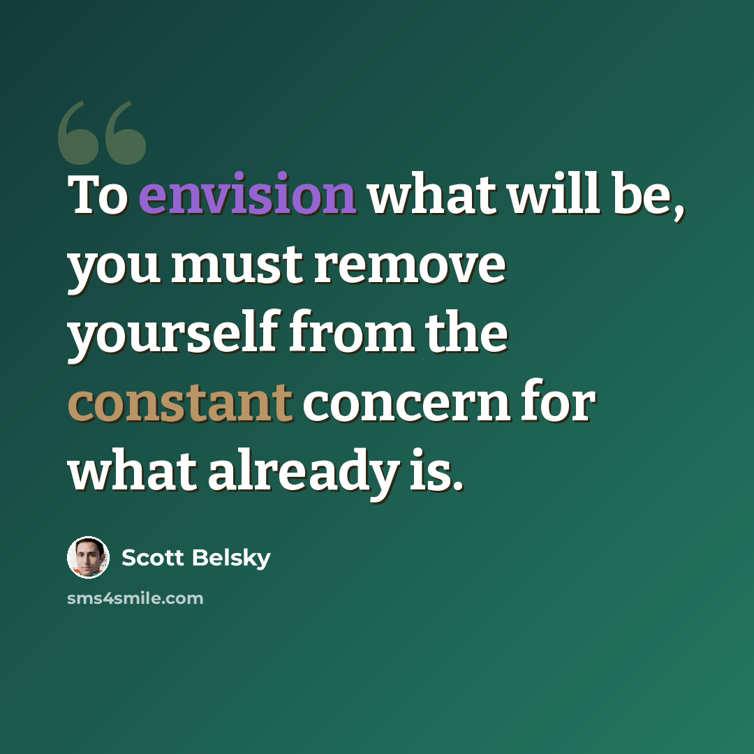 “To envision what will be, you must remove yourself from the constant concern for what already is.” quote by Scott Belsky
