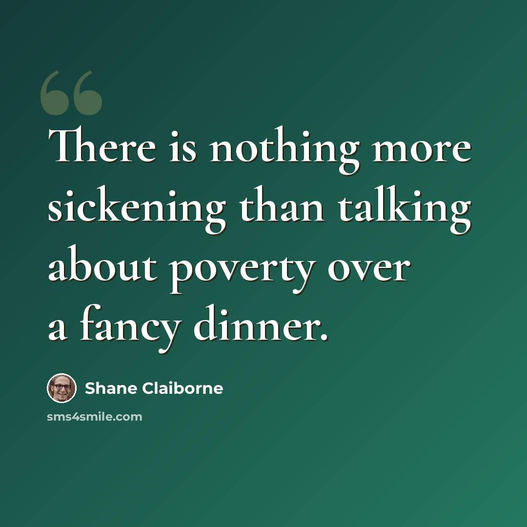 “There is nothing more sickening than talking about poverty over a fancy dinner.” quote by Shane Claiborne