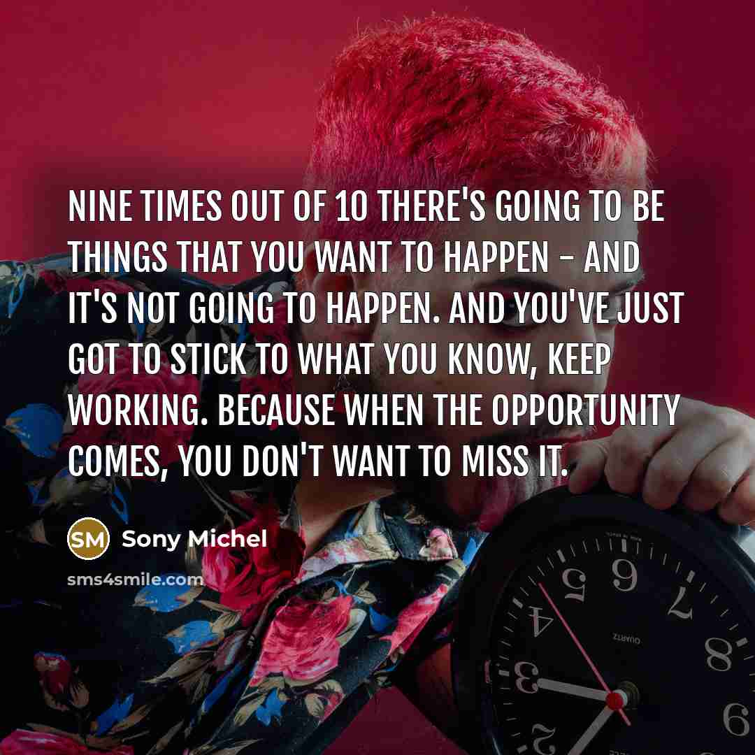 “Nine times out of 10 there's going to be things that you want to happen - and it's not going to happen. And you've just got to stick to what you know, keep working. Because when the opportunity comes, you don't want to miss it.” quote by Sony Michel