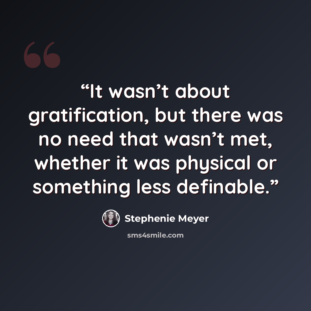 “It wasn’t about gratification, but there was no need that wasn’t met, whether it was physical or something less definable.” quote by Stephenie Meyer