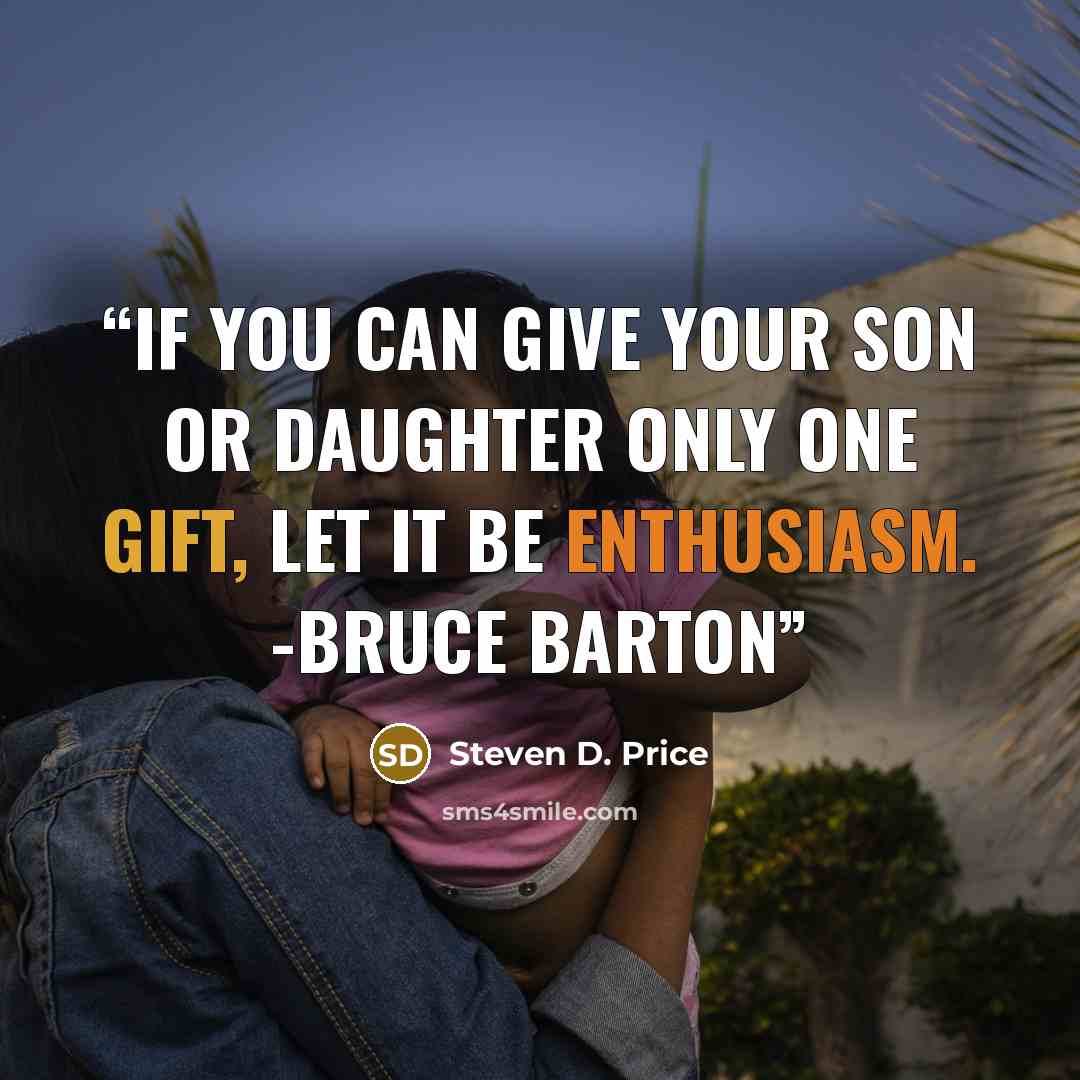 “If you can give your son or daughter only one gift, let it be enthusiasm. -Bruce Barton” quote by Steven D. Price