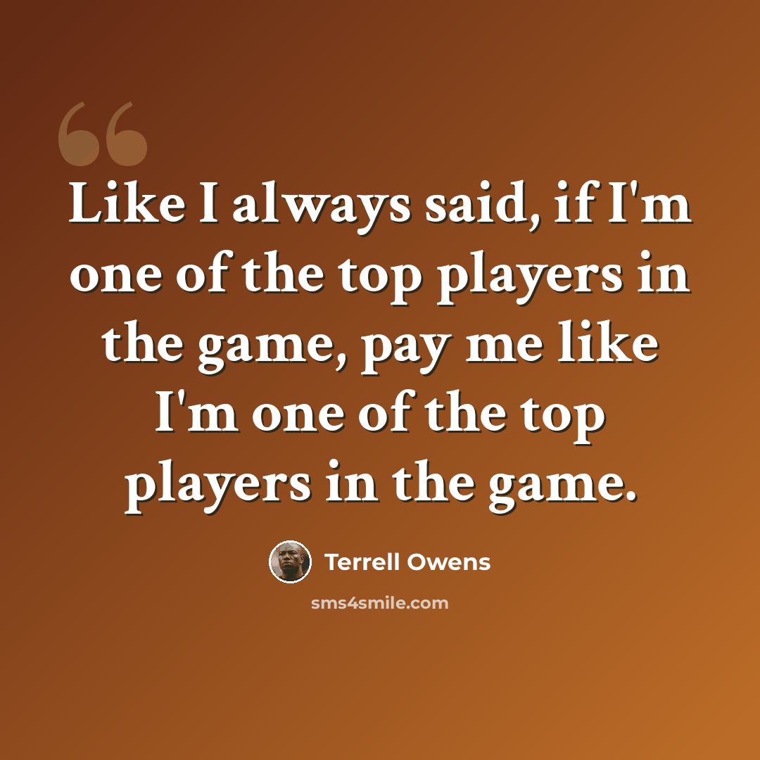 “Like I always said, if I'm one of the top players in the game, pay me like I'm one of the top players in the game.” quote by Terrell Owens