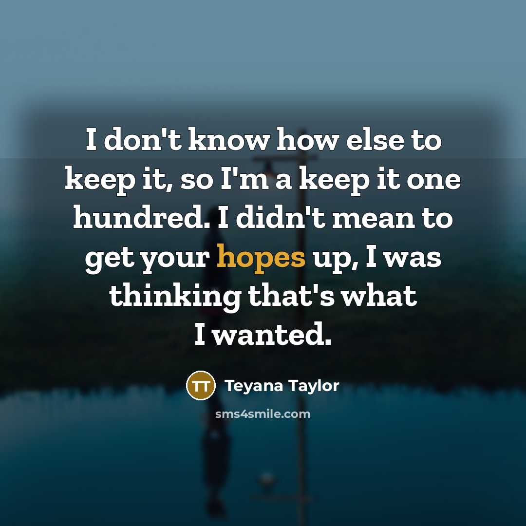 “I don't know how else to keep it, so I'm a keep it one hundred. I didn't mean to get your hopes up, I was thinking that's what I wanted.” quote by Teyana Taylor