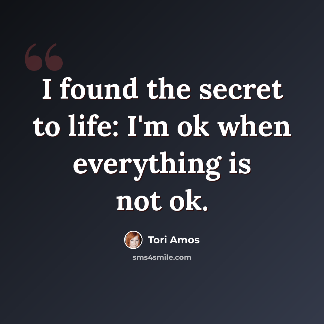 “I found the secret to life: I'm ok when everything is not ok.” quote by Tori Amos