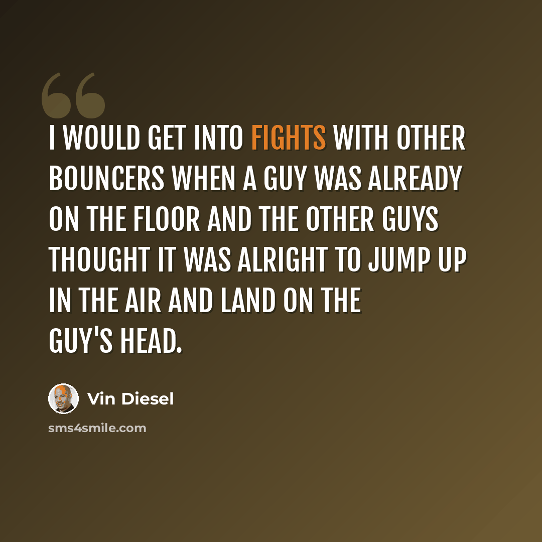 “I would get into fights with other bouncers when a guy was already on the floor and the other guys thought it was alright to jump up in the air and land on the guy's head.” quote by Vin Diesel
